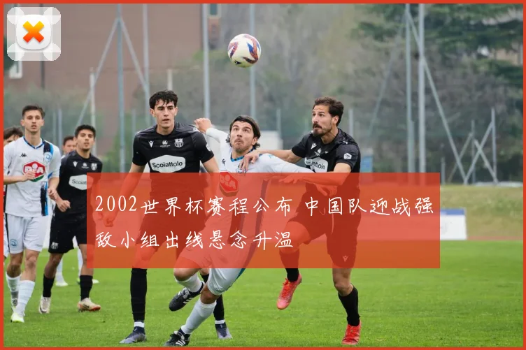2002世界杯赛程公布 中国队迎战强敌小组出线悬念升温