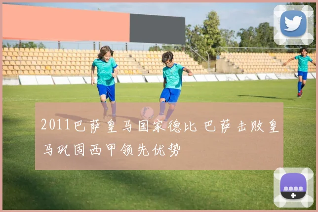 2011巴萨皇马国家德比 巴萨击败皇马巩固西甲领先优势