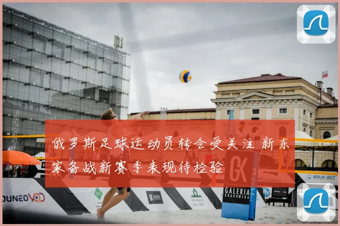 俄罗斯足球运动员转会受关注 新东家备战新赛季表现待检验