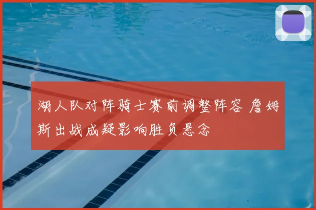 湖人队对阵骑士赛前调整阵容 詹姆斯出战成疑影响胜负悬念