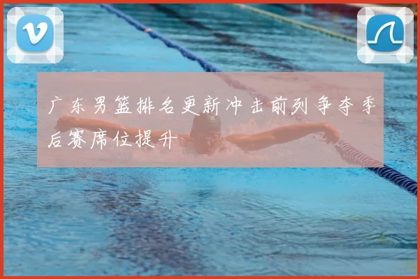 广东男篮排名更新冲击前列争夺季后赛席位提升