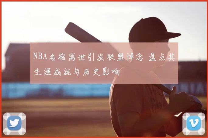 NBA名宿离世引发联盟悼念 盘点其生涯成就与历史影响