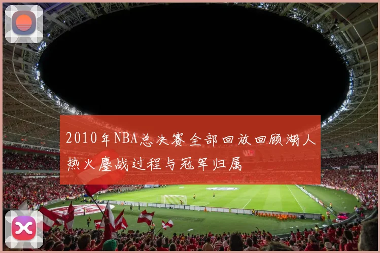 2010年NBA总决赛全部回放回顾湖人热火鏖战过程与冠军归属