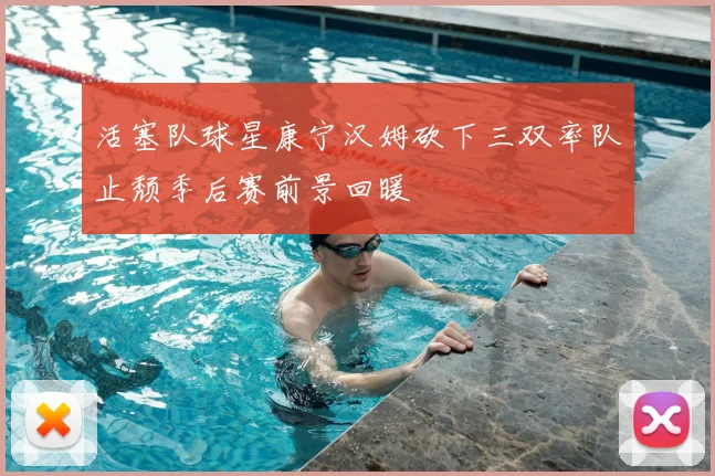 活塞队球星康宁汉姆砍下三双率队止颓季后赛前景回暖