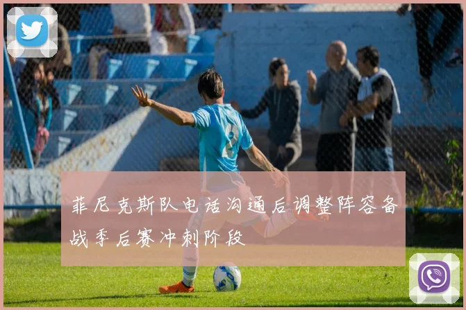 菲尼克斯队电话沟通后调整阵容备战季后赛冲刺阶段