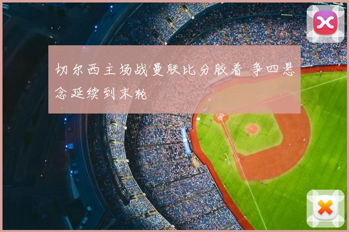 切尔西主场战曼联比分胶着 争四悬念延续到末轮