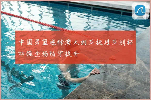 中国男篮逆转澳大利亚挺进亚洲杯四强全场防守提升