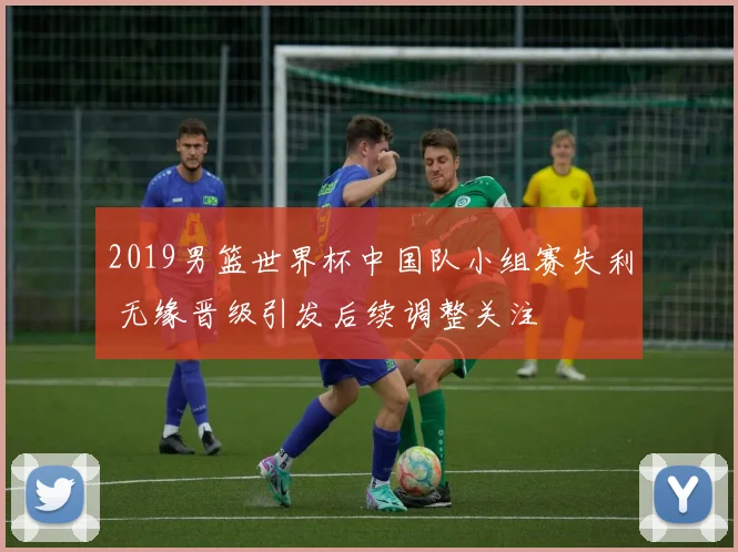 2019男篮世界杯中国队小组赛失利 无缘晋级引发后续调整关注