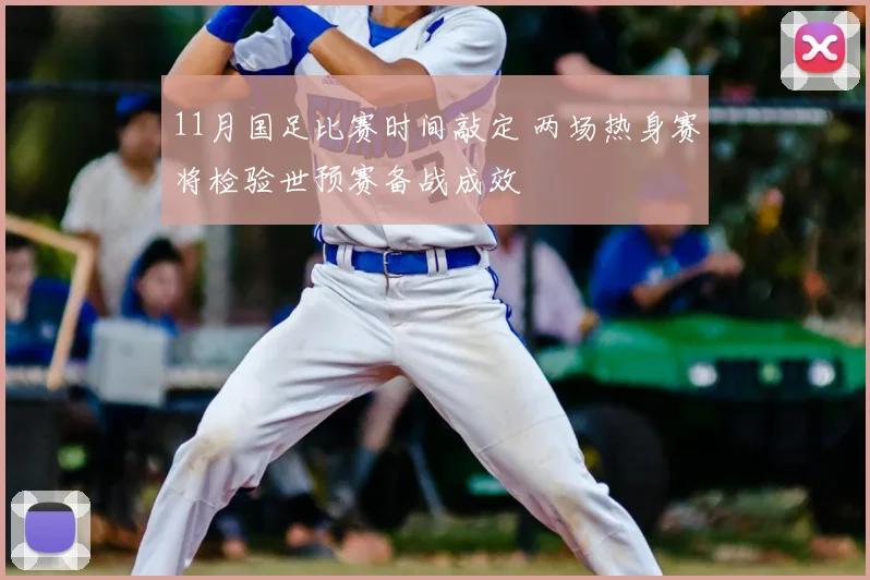 11月国足比赛时间敲定 两场热身赛将检验世预赛备战成效