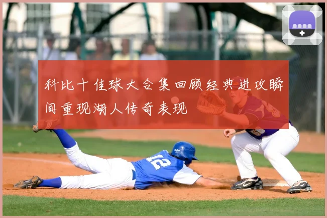 科比十佳球大合集回顾经典进攻瞬间重现湖人传奇表现