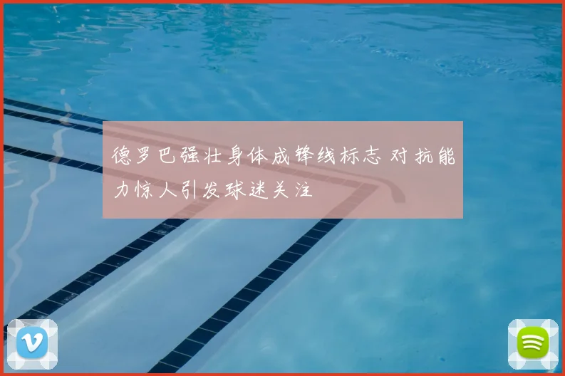 德罗巴强壮身体成锋线标志 对抗能力惊人引发球迷关注