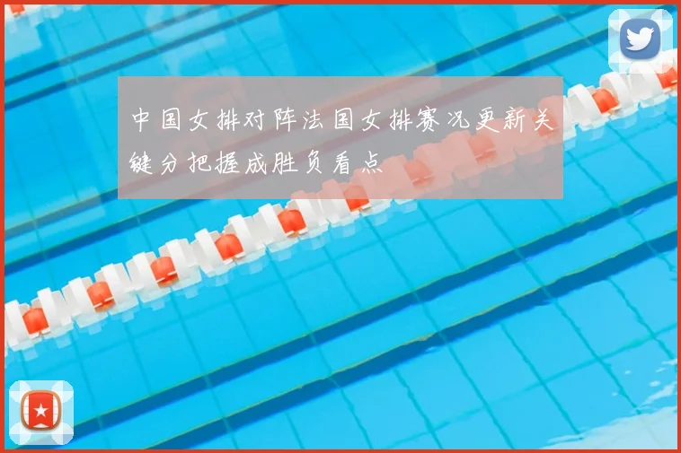 中国女排对阵法国女排赛况更新关键分把握成胜负看点