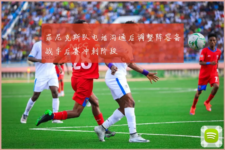 菲尼克斯队电话沟通后调整阵容备战季后赛冲刺阶段