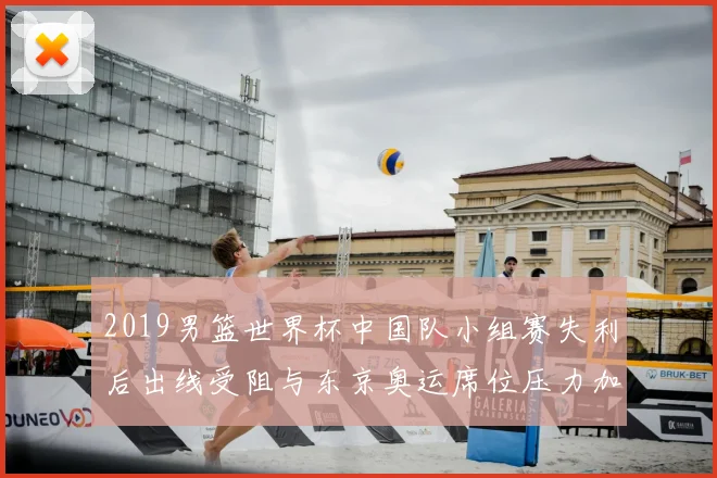 2019男篮世界杯中国队小组赛失利后出线受阻与东京奥运席位压力加大