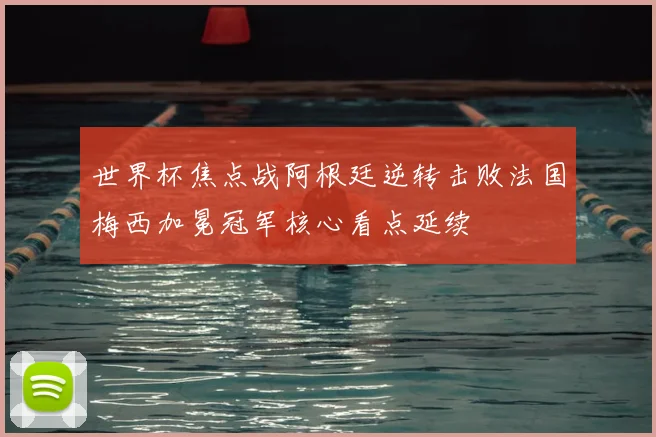 世界杯焦点战阿根廷逆转击败法国梅西加冕冠军核心看点延续