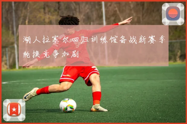 湖人拉塞尔回归训练馆备战新赛季轮换竞争加剧