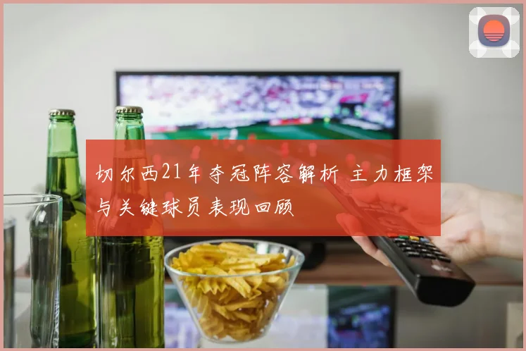 切尔西21年夺冠阵容解析 主力框架与关键球员表现回顾