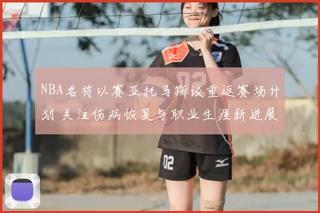 NBA名将以赛亚托马斯谈重返赛场计划 关注伤病恢复与职业生涯新进展