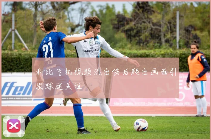 科比飞机视频流出伤后爬出画面引发球迷关注