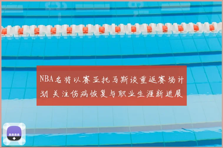 NBA名将以赛亚托马斯谈重返赛场计划 关注伤病恢复与职业生涯新进展