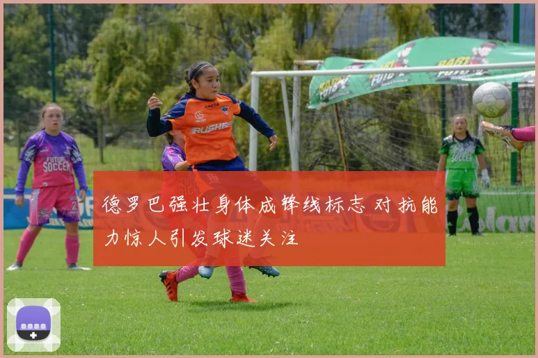 德罗巴强壮身体成锋线标志 对抗能力惊人引发球迷关注