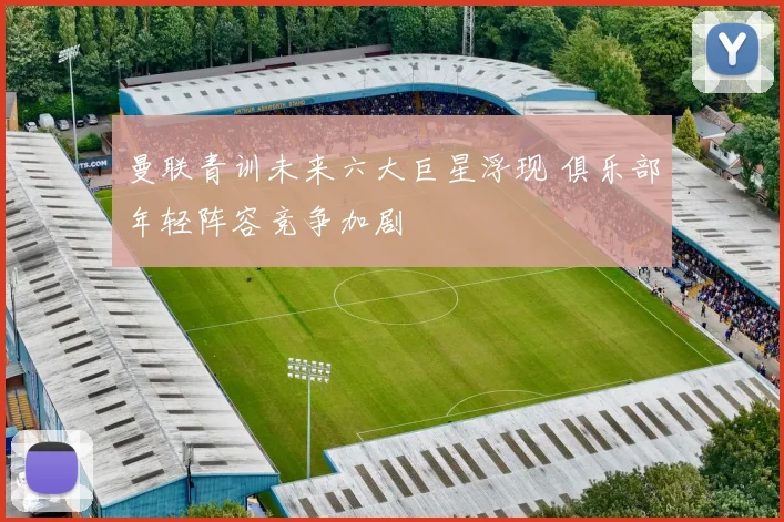 曼联青训未来六大巨星浮现 俱乐部年轻阵容竞争加剧