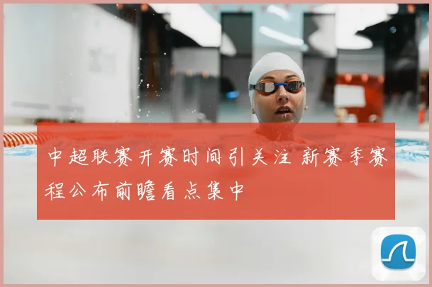 中超联赛开赛时间引关注 新赛季赛程公布前瞻看点集中