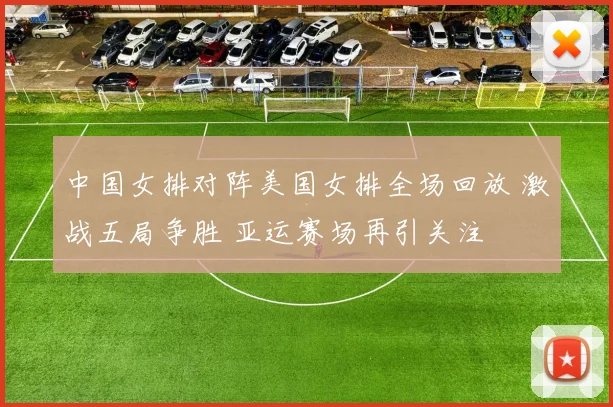 中国女排对阵美国女排全场回放 激战五局争胜 亚运赛场再引关注
