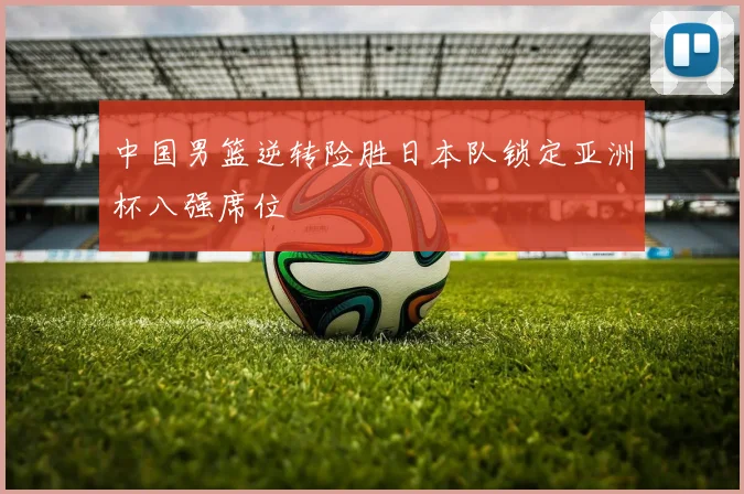 中国男篮逆转险胜日本队锁定亚洲杯八强席位