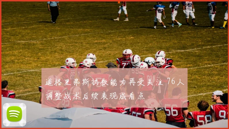 道格里弗斯执教能力再受关注 76人调整战术后续表现成看点