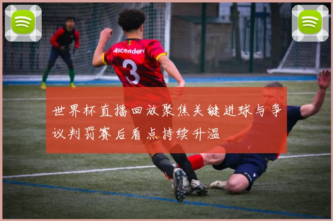 世界杯直播回放聚焦关键进球与争议判罚赛后看点持续升温