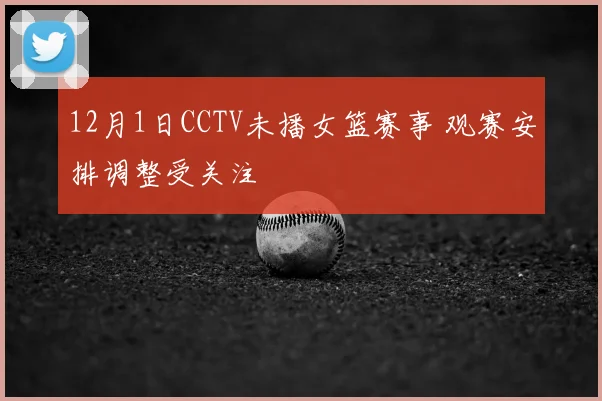 12月1日CCTV未播女篮赛事 观赛安排调整受关注