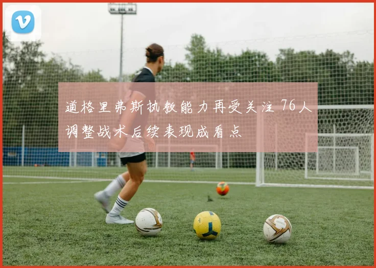 道格里弗斯执教能力再受关注 76人调整战术后续表现成看点