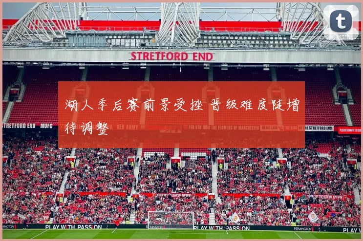 湖人季后赛前景受挫 晋级难度陡增待调整