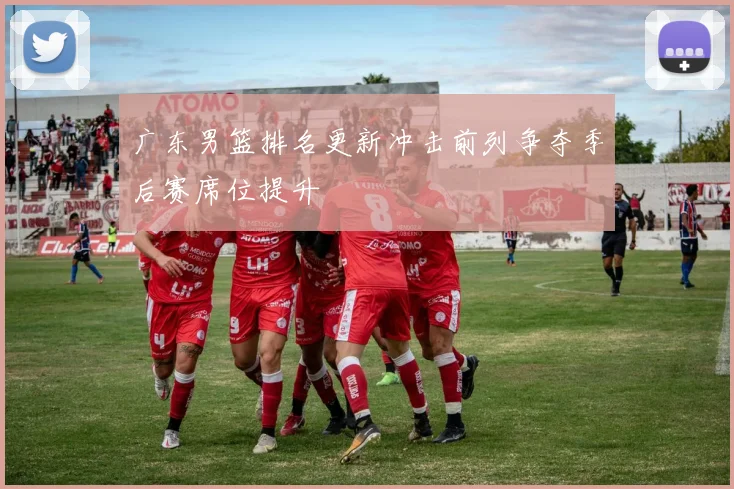 广东男篮排名更新冲击前列争夺季后赛席位提升