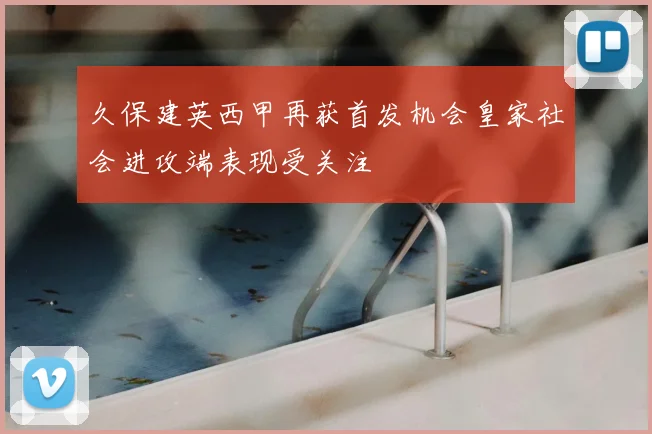久保建英西甲再获首发机会皇家社会进攻端表现受关注