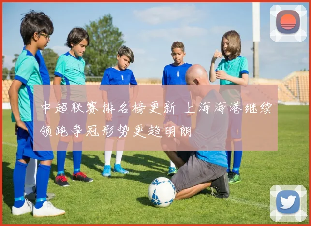 中超联赛排名榜更新 上海海港继续领跑争冠形势更趋明朗