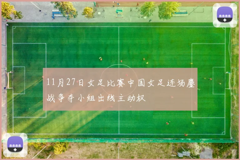 11月27日女足比赛中国女足连场鏖战争夺小组出线主动权