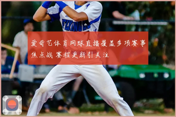 爱奇艺体育网球直播覆盖多项赛事焦点战 赛程更新引关注