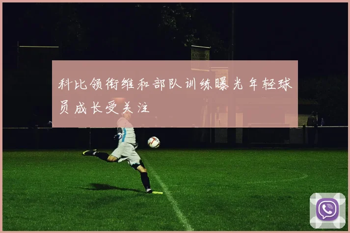 科比领衔维和部队训练曝光年轻球员成长受关注